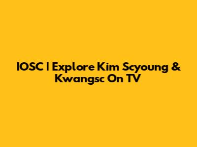IOSC | Explore Kim Scyoung & Kwangsc On TV