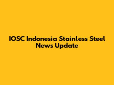IOSC Indonesia Stainless Steel News Update