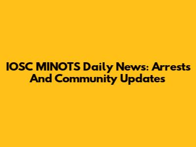 IOSC MINOTS Daily News: Arrests And Community Updates