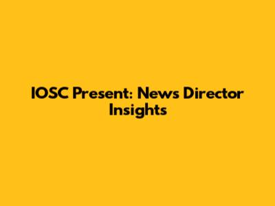 IOSC Present: News Director Insights