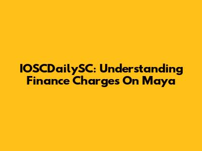 IOSCDailySC: Understanding Finance Charges On Maya
