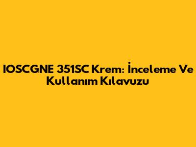 IOSCGNE 351SC Krem: İnceleme Ve Kullanım Kılavuzu