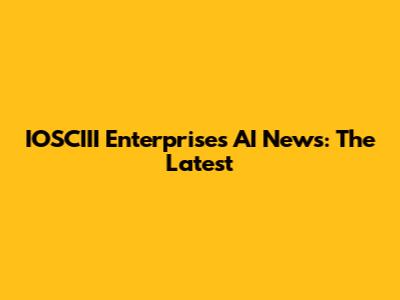 IOSCIII Enterprises AI News: The Latest