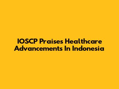 IOSCP Praises Healthcare Advancements In Indonesia