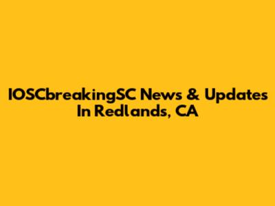 IOSCbreakingSC News & Updates In Redlands, CA