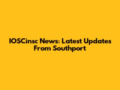 IOSCinsc News: Latest Updates From Southport