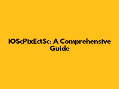 IOScPixEctSc: A Comprehensive Guide