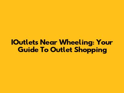 IOutlets Near Wheeling: Your Guide To Outlet Shopping