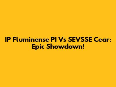 IP Fluminense PI Vs SEVSSE Cear: Epic Showdown!