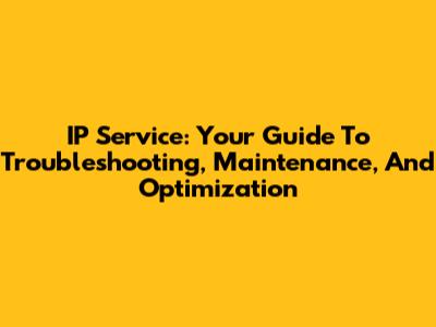 IP Service: Your Guide To Troubleshooting, Maintenance, And Optimization