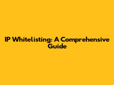 IP Whitelisting: A Comprehensive Guide
