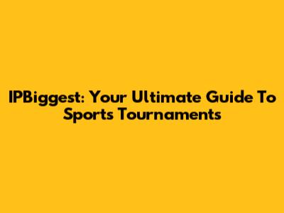 IPBiggest: Your Ultimate Guide To Sports Tournaments