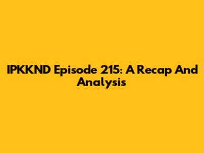 IPKKND Episode 215: A Recap And Analysis