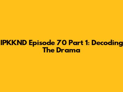 IPKKND Episode 70 Part 1: Decoding The Drama