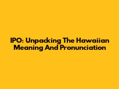 IPO: Unpacking The Hawaiian Meaning And Pronunciation