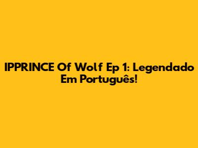 IPPRINCE Of Wolf Ep 1: Legendado Em Português!