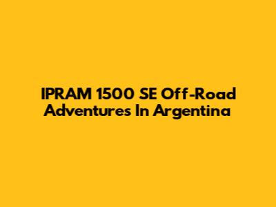 IPRAM 1500 SE Off-Road Adventures In Argentina