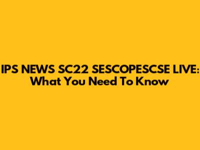 IPS NEWS SC22 SESCOPESCSE LIVE: What You Need To Know