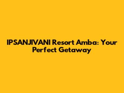 IPSANJIVANI Resort Amba: Your Perfect Getaway