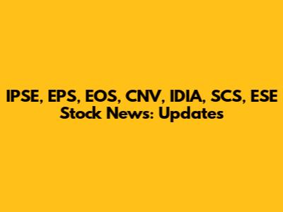 IPSE, EPS, EOS, CNV, IDIA, SCS, ESE Stock News: Updates