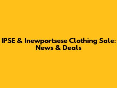 IPSE & Inewportsese Clothing Sale: News & Deals