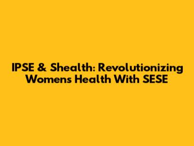 IPSE & Shealth: Revolutionizing Women's Health With SESE