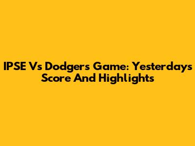 IPSE Vs Dodgers Game: Yesterday's Score And Highlights