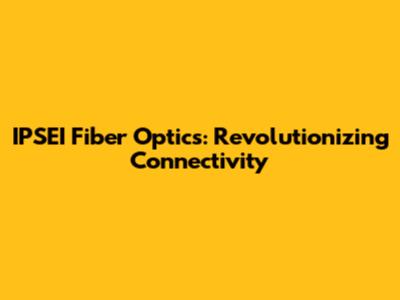IPSEI Fiber Optics: Revolutionizing Connectivity