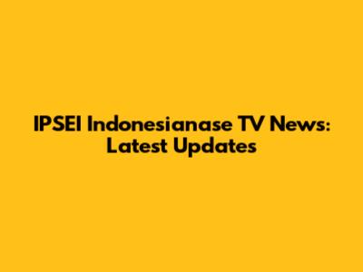 IPSEI Indonesianase TV News: Latest Updates