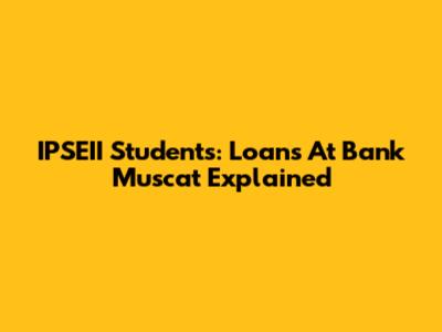 IPSEII Students: Loans At Bank Muscat Explained