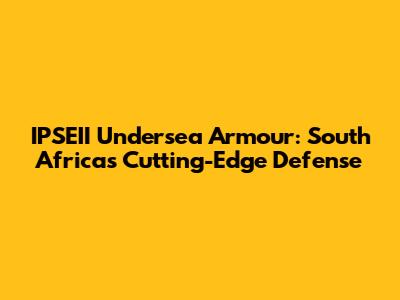 IPSEII Undersea Armour: South Africa's Cutting-Edge Defense
