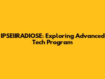 IPSEIIRADIOSE: Exploring Advanced Tech Program