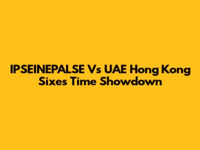 IPSEINEPALSE Vs UAE Hong Kong Sixes Time Showdown