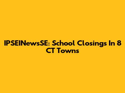IPSEINewsSE: School Closings In 8 CT Towns