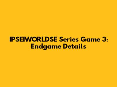 IPSEIWORLDSE Series Game 3: Endgame Details