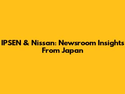 IPSEN & Nissan: Newsroom Insights From Japan