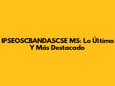 IPSEOSCBANDASCSE MS: Lo Último Y Más Destacado