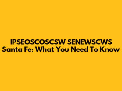 IPSEOSCOSCSW SENEWSCWS Santa Fe: What You Need To Know