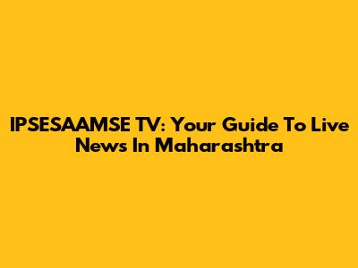 IPSESAAMSE TV: Your Guide To Live News In Maharashtra