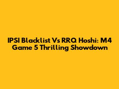 IPSI Blacklist Vs RRQ Hoshi: M4 Game 5 Thrilling Showdown