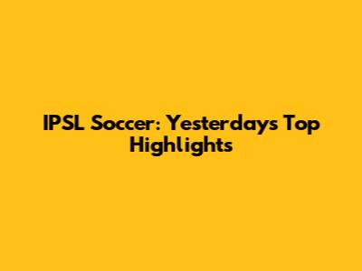 IPSL Soccer: Yesterday's Top Highlights