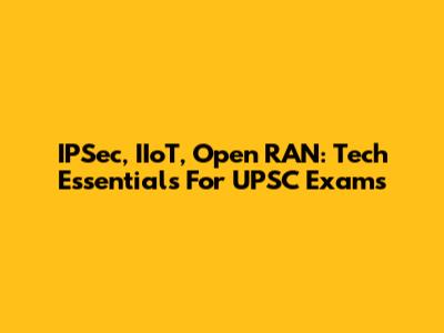 IPSec, IIoT, Open RAN: Tech Essentials For UPSC Exams