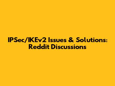 IPSec/IKEv2 Issues & Solutions: Reddit Discussions