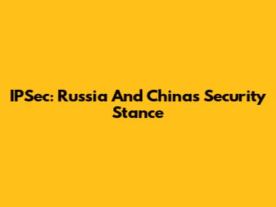 IPSec: Russia And China's Security Stance