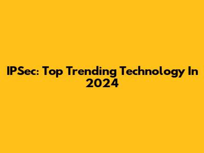 IPSec: Top Trending Technology In 2024