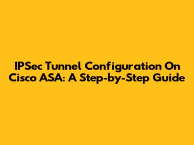 IPSec Tunnel Configuration On Cisco ASA: A Step-by-Step Guide