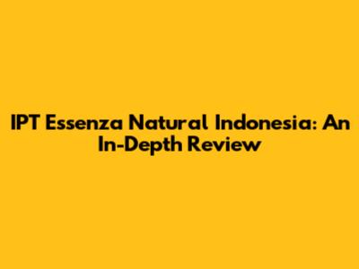 IPT Essenza Natural Indonesia: An In-Depth Review