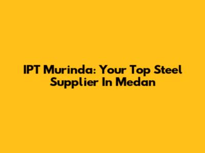 IPT Murinda: Your Top Steel Supplier In Medan