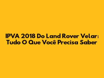IPVA 2018 Do Land Rover Velar: Tudo O Que Você Precisa Saber