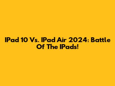 IPad 10 Vs. IPad Air 2024: Battle Of The IPads!